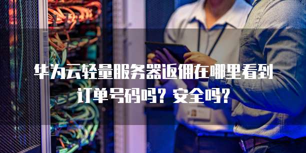 华为云轻量服务器返佣在哪里看到订单号码吗？安全吗？