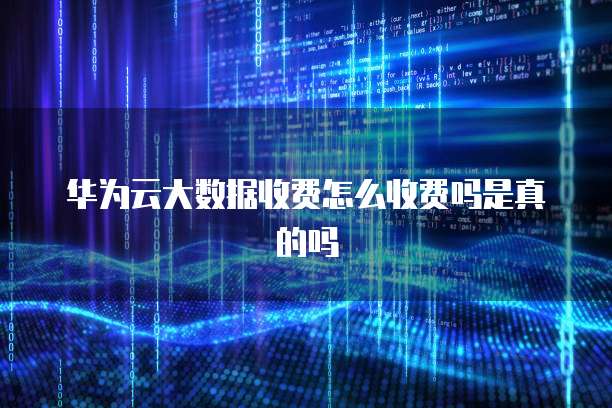 华为云大数据收费怎么收费吗是真的吗
