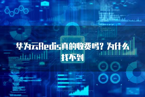 华为云Redis真的收费吗?为什么找不到