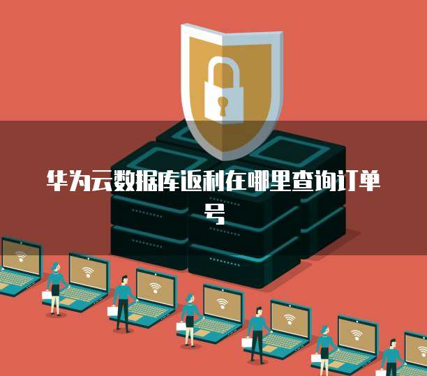 华为云数据库返利在哪里查询订单号
