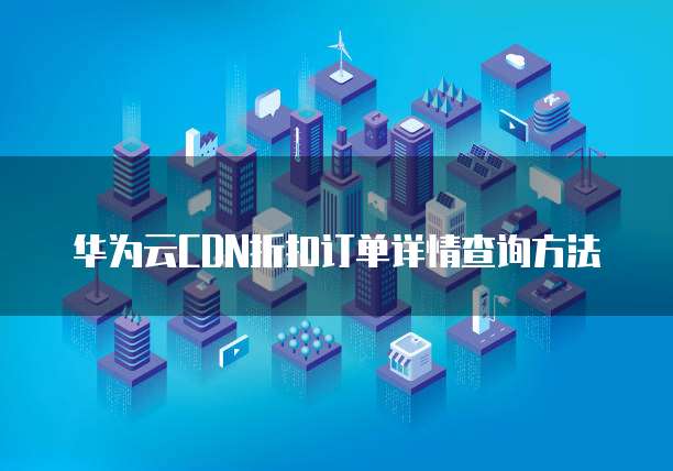 华为云CDN折扣订单详情查询方法