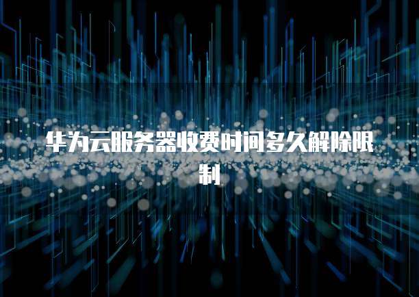 华为云服务器收费时间多久解除限制