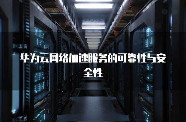 华为云网络加速服务的可靠性与安全性