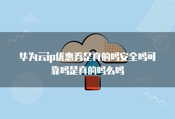 华为云ip优惠券是真的吗安全吗可靠吗是真的吗么吗