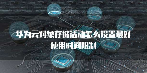 华为云对象存储活动怎么设置最好使用时间限制