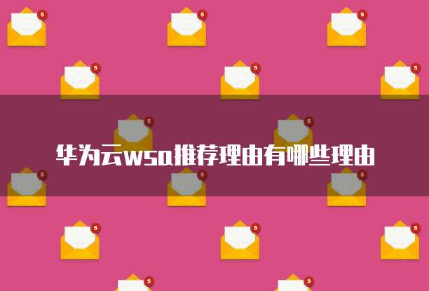 华为云wsa推荐理由有哪些理由