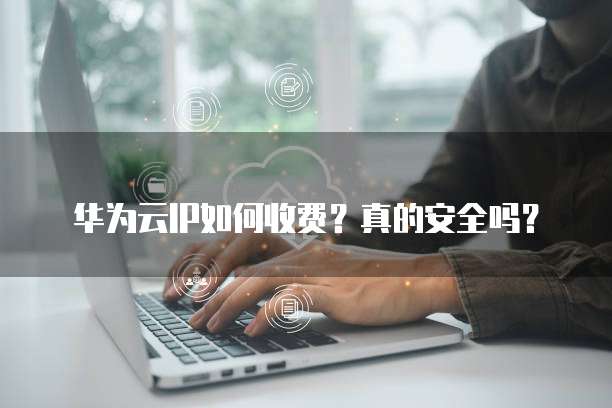 华为云IP如何收费?真的安全吗?