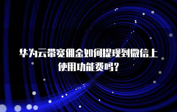 华为云带宽佣金如何提现到微信上使用功能费吗?