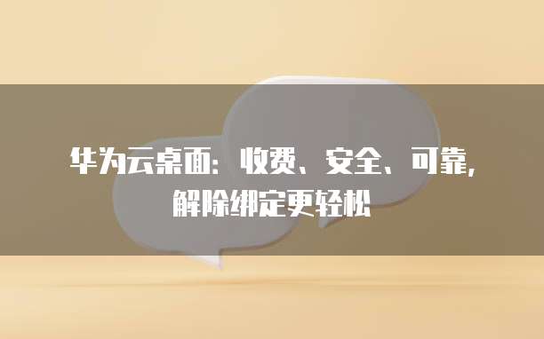 华为云桌面:收费、安全、可靠,解除绑定更轻松