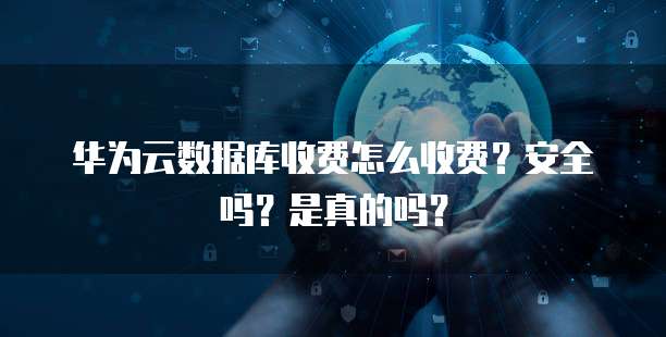 华为云数据库收费怎么收费?安全吗?是真的吗?