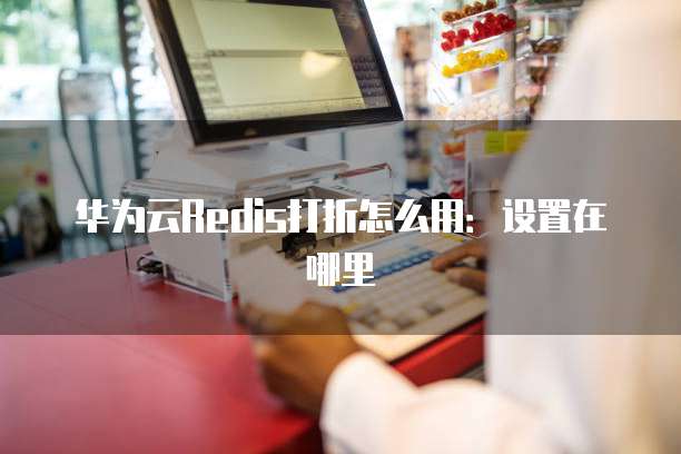 华为云Redis打折怎么用:设置在哪里