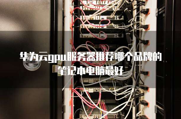 华为云gpu服务器推荐哪个品牌的笔记本电脑最好