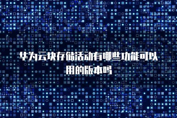 华为云块存储活动有哪些功能可以用的版本吗