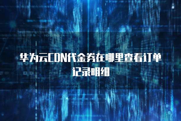 华为云CDN代金券在哪里查看订单记录明细
