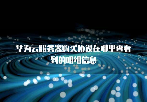 华为云服务器购买协议在哪里查看到的明细信息