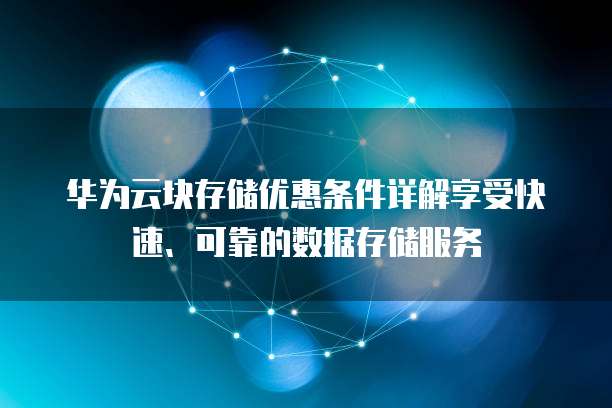 华为云块存储优惠条件详解享受快速、可靠的数据存储服务