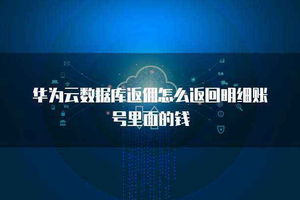 华为云数据库返佣怎么返回明细账号里面的钱
