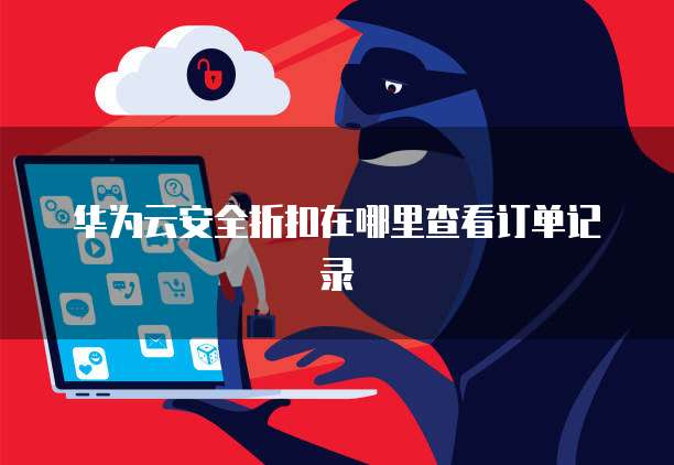华为云安全折扣在哪里查看订单记录
