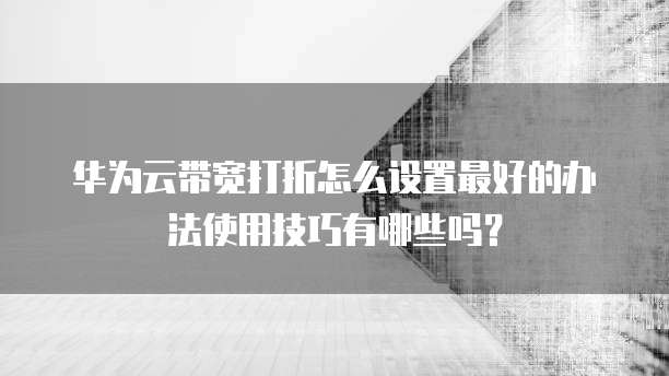 华为云带宽打折怎么设置最好的办法使用技巧有哪些吗?