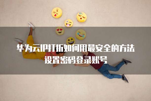华为云IP打折如何用最安全的方法设置密码登录账号