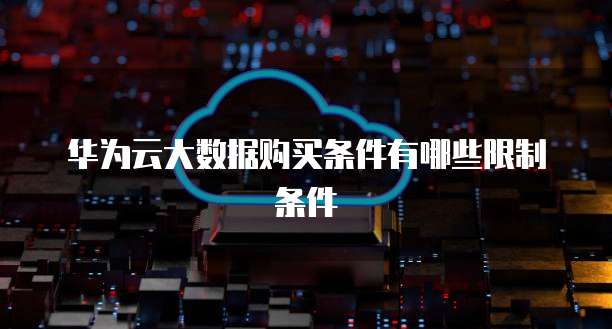 华为云大数据购买条件有哪些限制条件