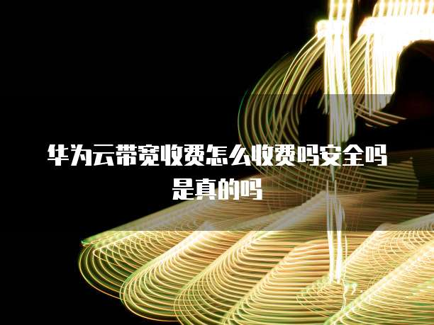 华为云带宽收费怎么收费吗安全吗是真的吗