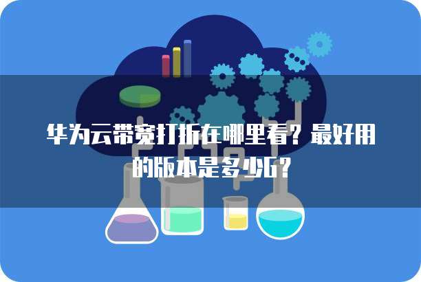 华为云带宽打折在哪里看?最好用的版本是多少G?