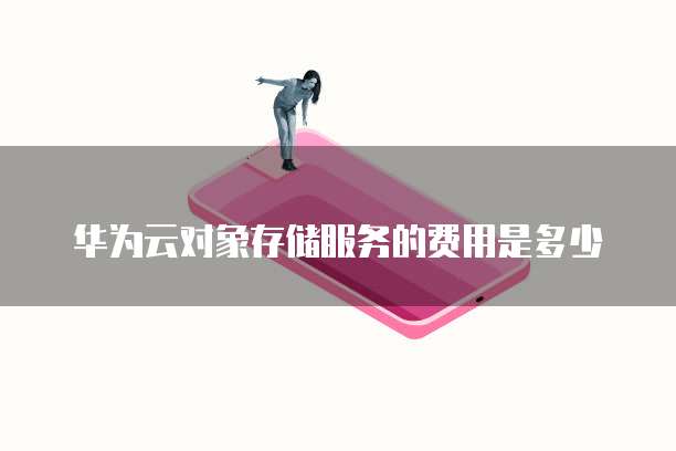华为云对象存储服务的费用是多少