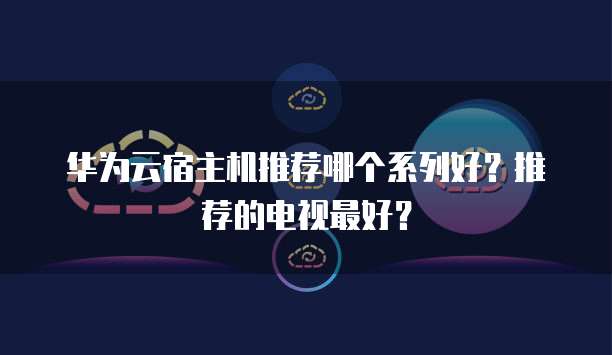华为云宿主机推荐哪个系列好?推荐的电视最好?