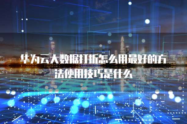 华为云大数据打折怎么用最好的方法使用技巧是什么