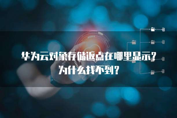 华为云对象存储返点在哪里显示?为什么找不到?