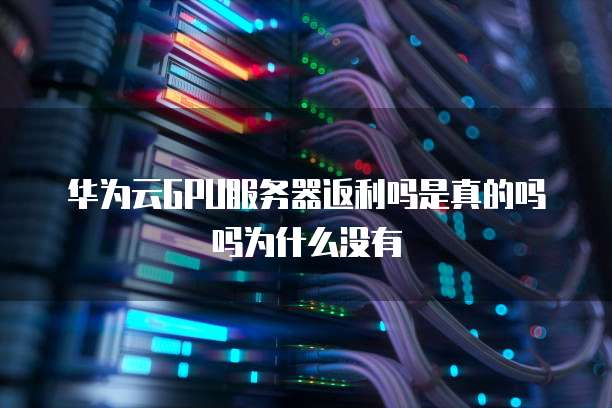 华为云GPU服务器返利吗是真的吗吗为什么没有