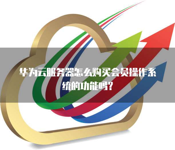 华为云服务器怎么购买会员操作系统的功能吗?