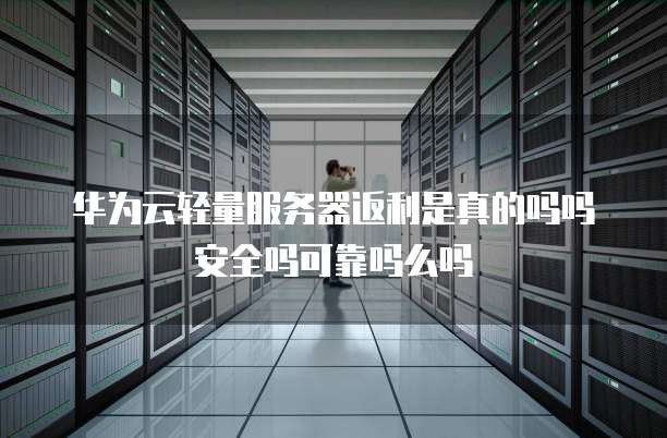 华为云轻量服务器返利是真的吗吗安全吗可靠吗么吗