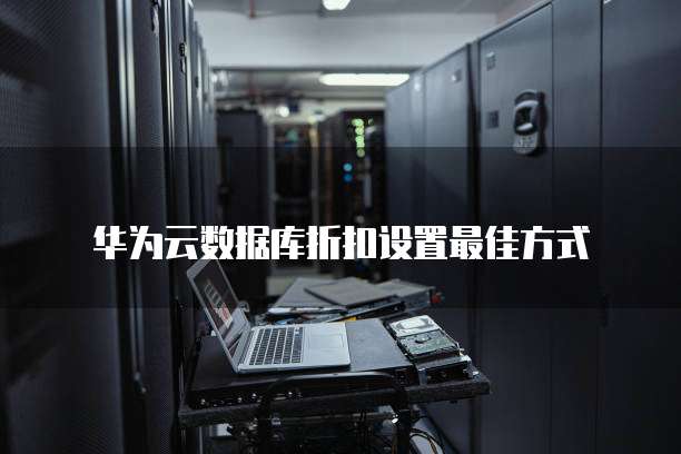 华为云数据库折扣设置最佳方式