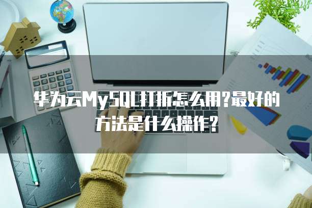 华为云MySQL打折怎么用?最好的方法是什么操作?