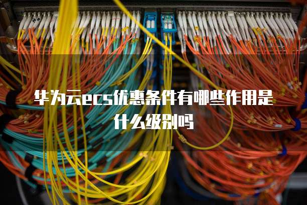 华为云ecs优惠条件有哪些作用是什么级别吗