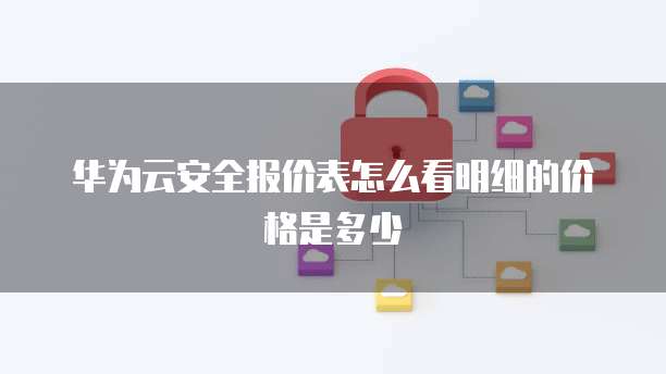 华为云安全报价表怎么看明细的价格是多少