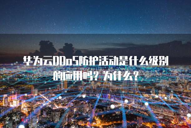 华为云DDoS防护活动是什么级别的应用吗?为什么?