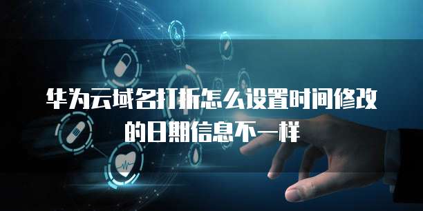 华为云域名打折怎么设置时间修改的日期信息不一样