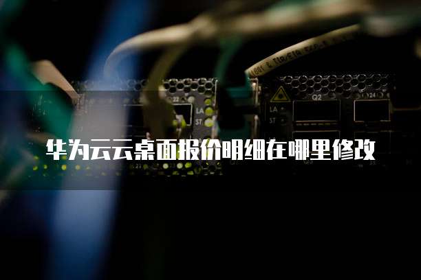华为云云桌面报价明细在哪里修改