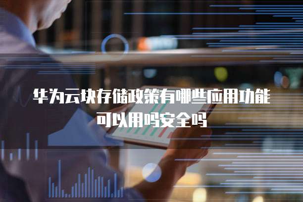 华为云块存储政策有哪些应用功能可以用吗安全吗
