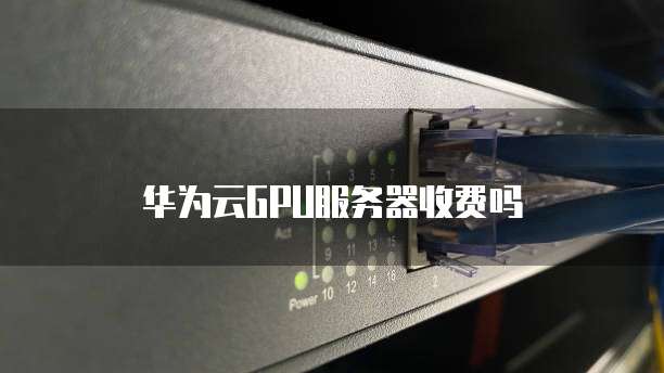 华为云GPU服务器收费吗