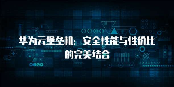 华为云堡垒机:安全性能与性价比的完美结合