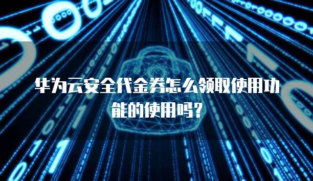 华为云安全代金券怎么领取使用功能的使用吗?