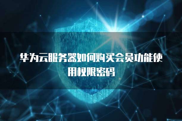 华为云服务器如何购买会员功能使用权限密码