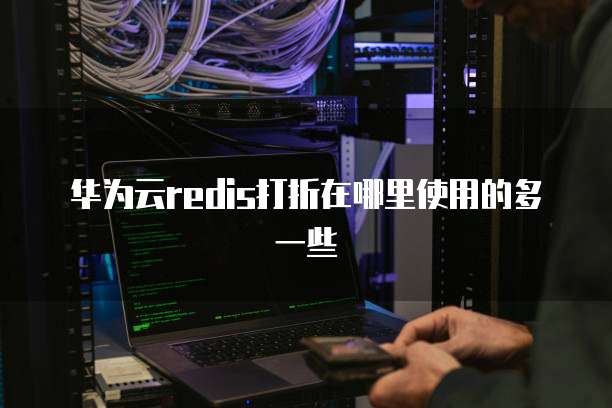 华为云redis打折在哪里使用的多一些