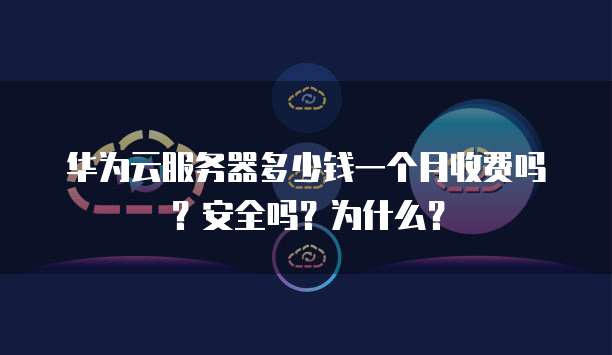 华为云服务器多少钱一个月收费吗?安全吗?为什么?