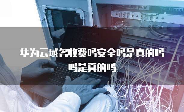 华为云域名收费吗安全吗是真的吗吗是真的吗