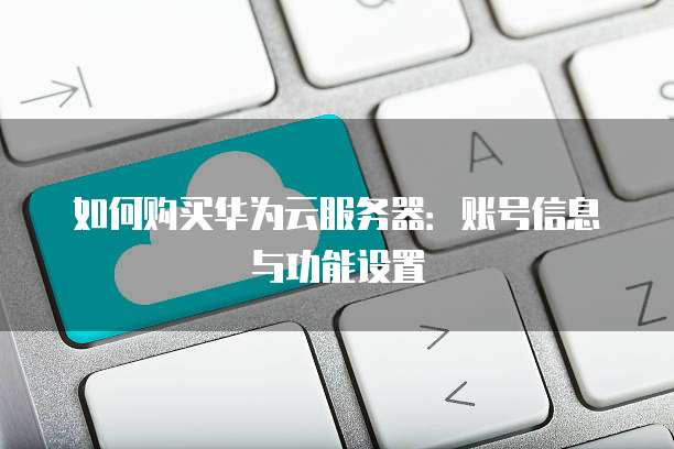 如何购买华为云服务器:账号信息与功能设置